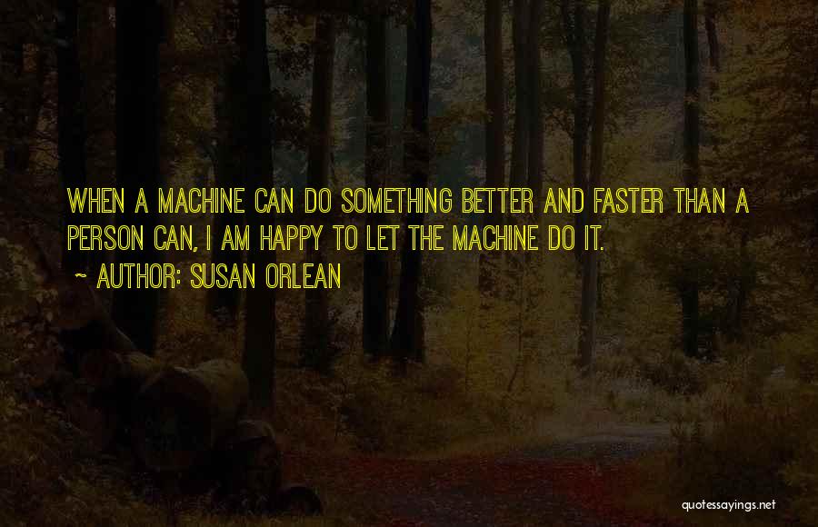 Susan Orlean Quotes: When A Machine Can Do Something Better And Faster Than A Person Can, I Am Happy To Let The Machine