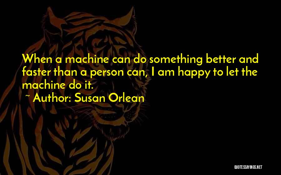 Susan Orlean Quotes: When A Machine Can Do Something Better And Faster Than A Person Can, I Am Happy To Let The Machine