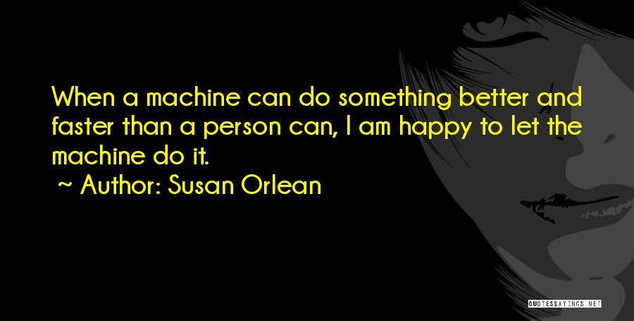 Susan Orlean Quotes: When A Machine Can Do Something Better And Faster Than A Person Can, I Am Happy To Let The Machine