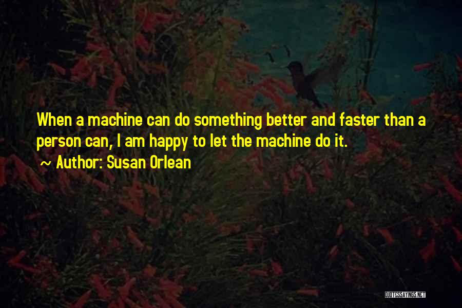 Susan Orlean Quotes: When A Machine Can Do Something Better And Faster Than A Person Can, I Am Happy To Let The Machine