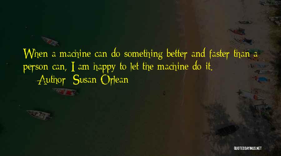 Susan Orlean Quotes: When A Machine Can Do Something Better And Faster Than A Person Can, I Am Happy To Let The Machine