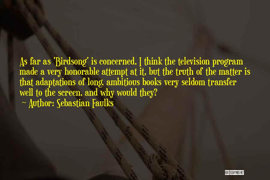 Sebastian Faulks Quotes: As Far As 'birdsong' Is Concerned, I Think The Television Program Made A Very Honorable Attempt At It, But The