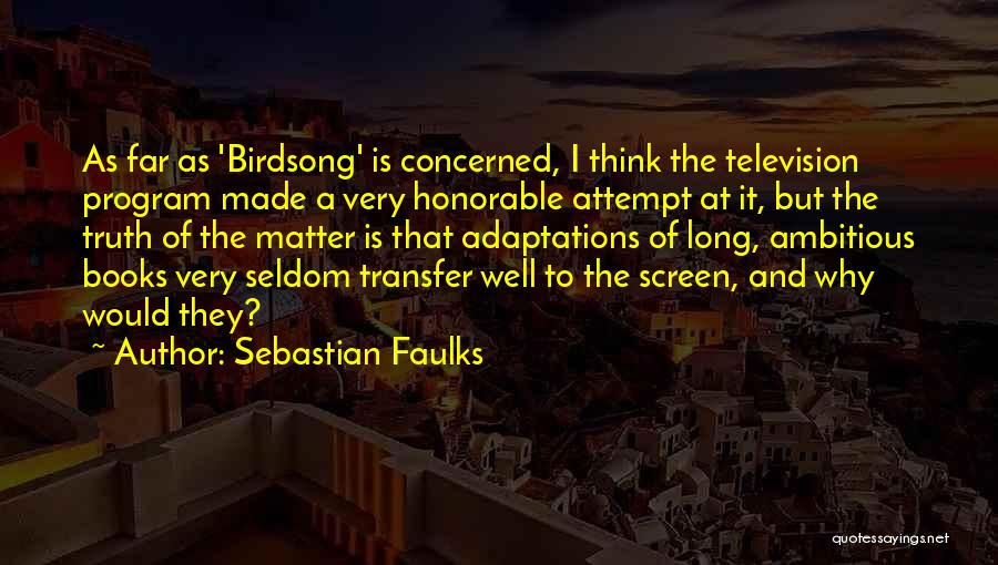Sebastian Faulks Quotes: As Far As 'birdsong' Is Concerned, I Think The Television Program Made A Very Honorable Attempt At It, But The