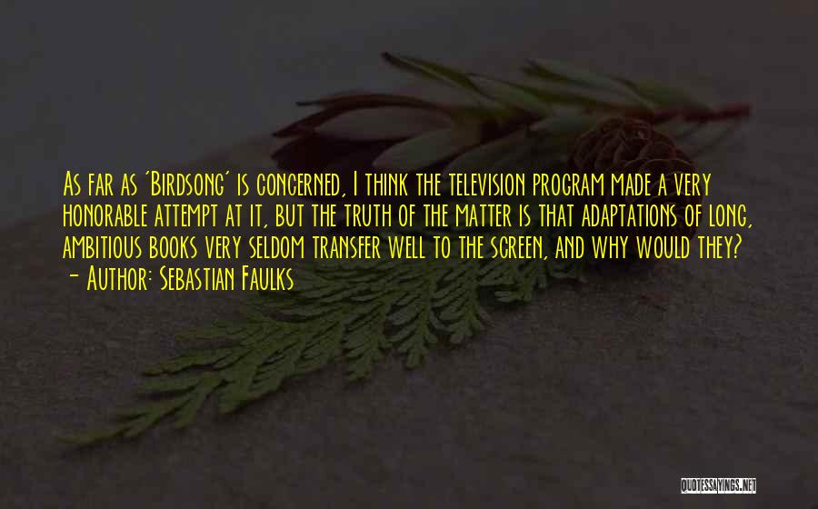 Sebastian Faulks Quotes: As Far As 'birdsong' Is Concerned, I Think The Television Program Made A Very Honorable Attempt At It, But The