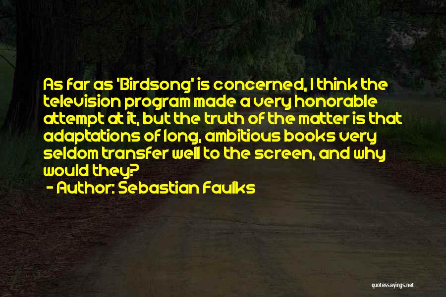 Sebastian Faulks Quotes: As Far As 'birdsong' Is Concerned, I Think The Television Program Made A Very Honorable Attempt At It, But The