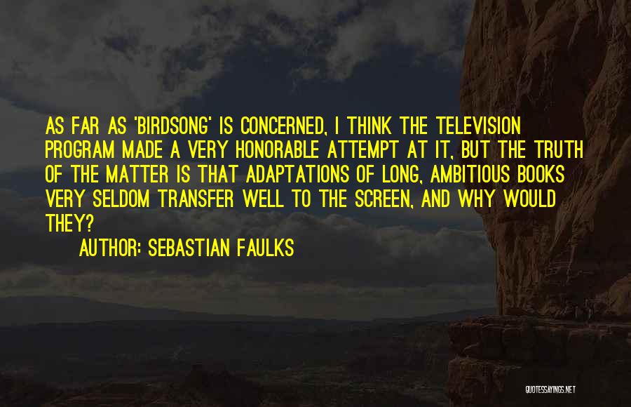 Sebastian Faulks Quotes: As Far As 'birdsong' Is Concerned, I Think The Television Program Made A Very Honorable Attempt At It, But The