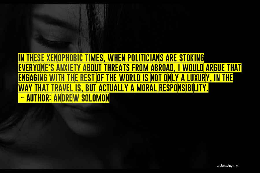 Andrew Solomon Quotes: In These Xenophobic Times, When Politicians Are Stoking Everyone's Anxiety About Threats From Abroad, I Would Argue That Engaging With