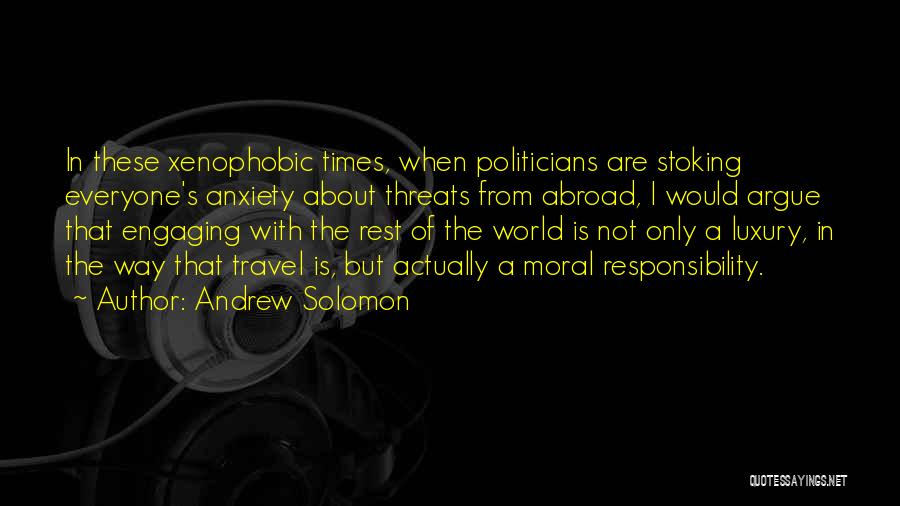 Andrew Solomon Quotes: In These Xenophobic Times, When Politicians Are Stoking Everyone's Anxiety About Threats From Abroad, I Would Argue That Engaging With