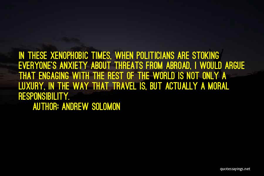 Andrew Solomon Quotes: In These Xenophobic Times, When Politicians Are Stoking Everyone's Anxiety About Threats From Abroad, I Would Argue That Engaging With