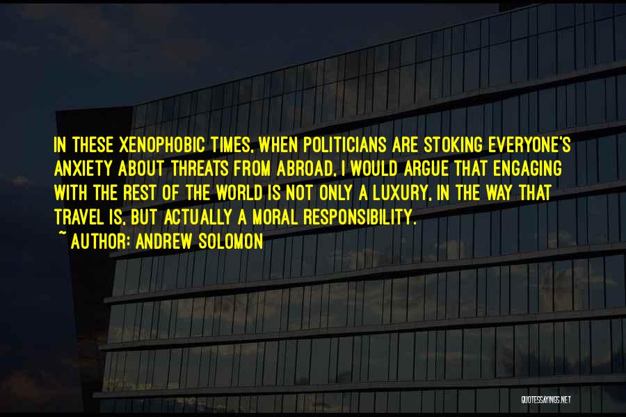 Andrew Solomon Quotes: In These Xenophobic Times, When Politicians Are Stoking Everyone's Anxiety About Threats From Abroad, I Would Argue That Engaging With