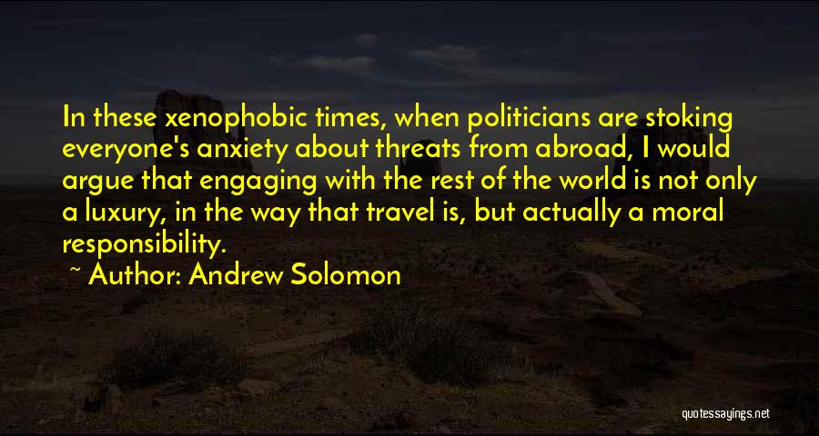 Andrew Solomon Quotes: In These Xenophobic Times, When Politicians Are Stoking Everyone's Anxiety About Threats From Abroad, I Would Argue That Engaging With