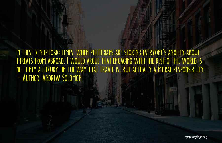 Andrew Solomon Quotes: In These Xenophobic Times, When Politicians Are Stoking Everyone's Anxiety About Threats From Abroad, I Would Argue That Engaging With