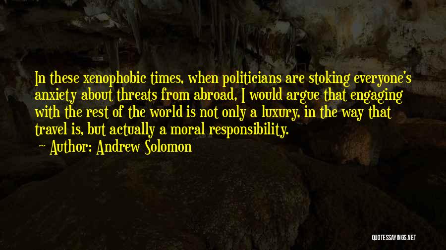 Andrew Solomon Quotes: In These Xenophobic Times, When Politicians Are Stoking Everyone's Anxiety About Threats From Abroad, I Would Argue That Engaging With