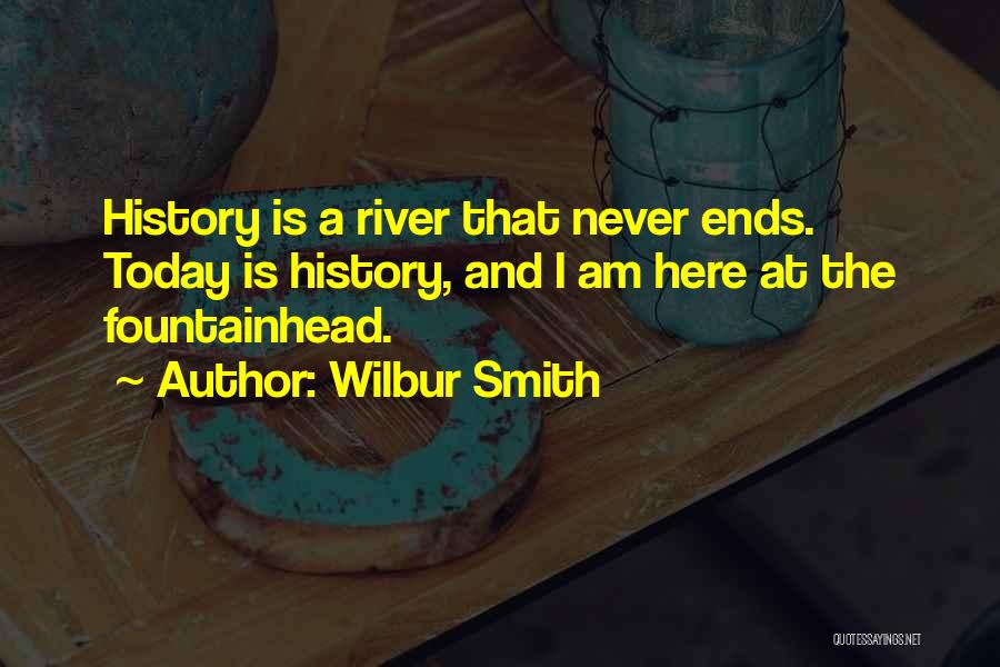 Wilbur Smith Quotes: History Is A River That Never Ends. Today Is History, And I Am Here At The Fountainhead.