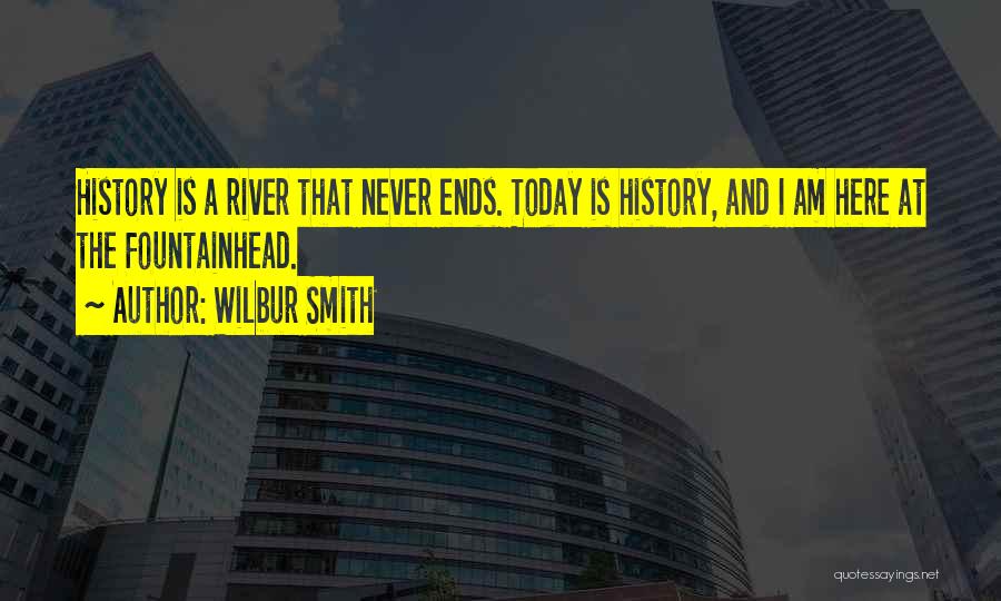 Wilbur Smith Quotes: History Is A River That Never Ends. Today Is History, And I Am Here At The Fountainhead.