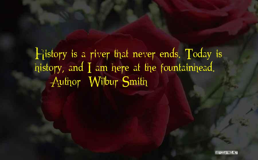 Wilbur Smith Quotes: History Is A River That Never Ends. Today Is History, And I Am Here At The Fountainhead.
