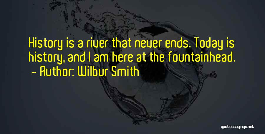 Wilbur Smith Quotes: History Is A River That Never Ends. Today Is History, And I Am Here At The Fountainhead.