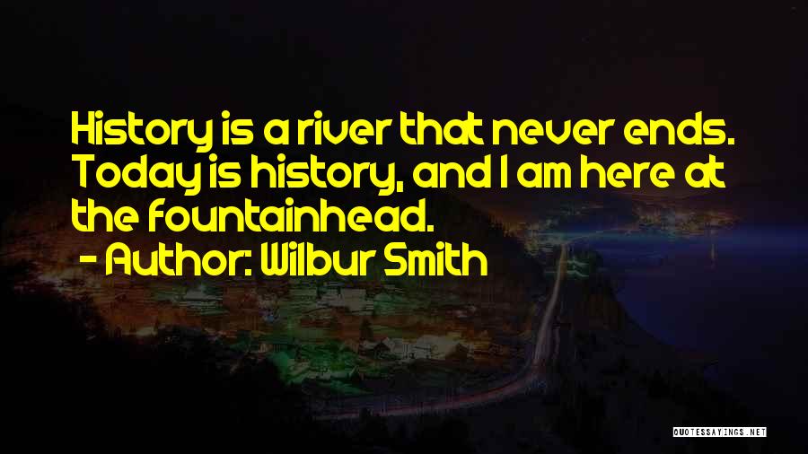 Wilbur Smith Quotes: History Is A River That Never Ends. Today Is History, And I Am Here At The Fountainhead.