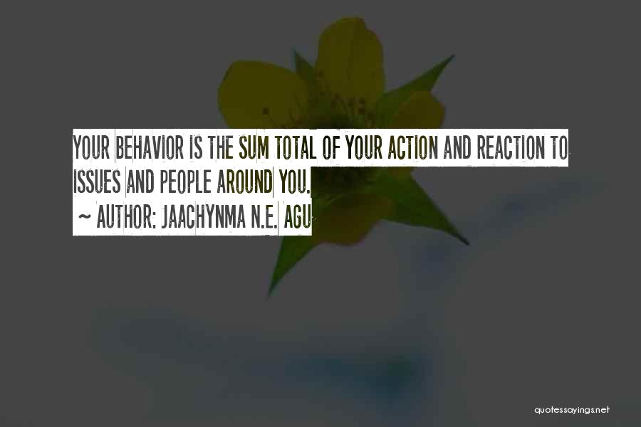 Jaachynma N.E. Agu Quotes: Your Behavior Is The Sum Total Of Your Action And Reaction To Issues And People Around You.