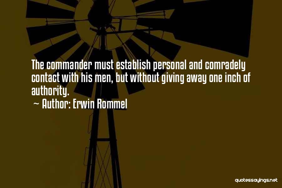 Erwin Rommel Quotes: The Commander Must Establish Personal And Comradely Contact With His Men, But Without Giving Away One Inch Of Authority.