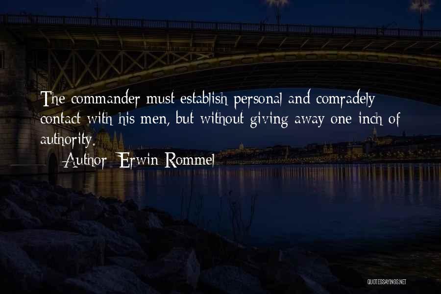 Erwin Rommel Quotes: The Commander Must Establish Personal And Comradely Contact With His Men, But Without Giving Away One Inch Of Authority.