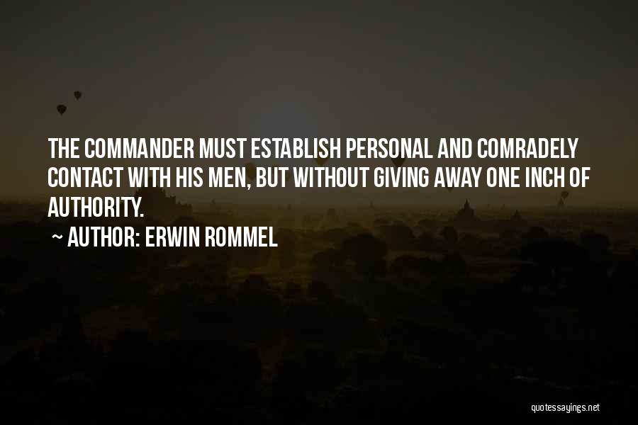 Erwin Rommel Quotes: The Commander Must Establish Personal And Comradely Contact With His Men, But Without Giving Away One Inch Of Authority.