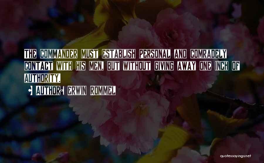 Erwin Rommel Quotes: The Commander Must Establish Personal And Comradely Contact With His Men, But Without Giving Away One Inch Of Authority.