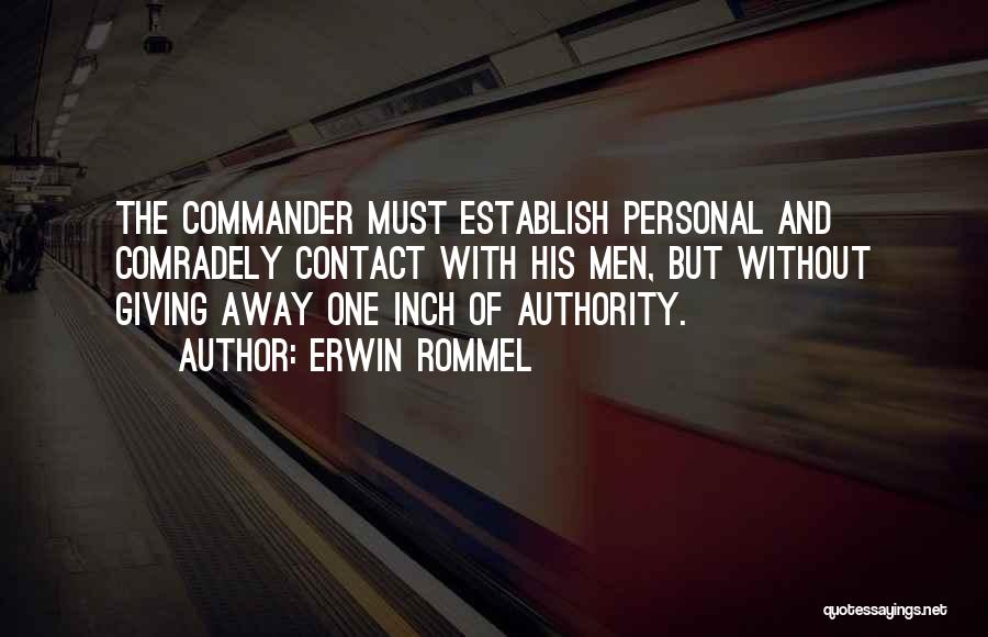 Erwin Rommel Quotes: The Commander Must Establish Personal And Comradely Contact With His Men, But Without Giving Away One Inch Of Authority.