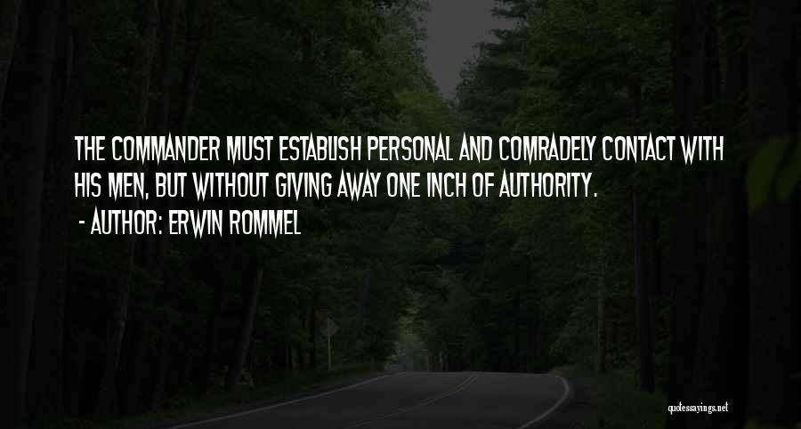 Erwin Rommel Quotes: The Commander Must Establish Personal And Comradely Contact With His Men, But Without Giving Away One Inch Of Authority.