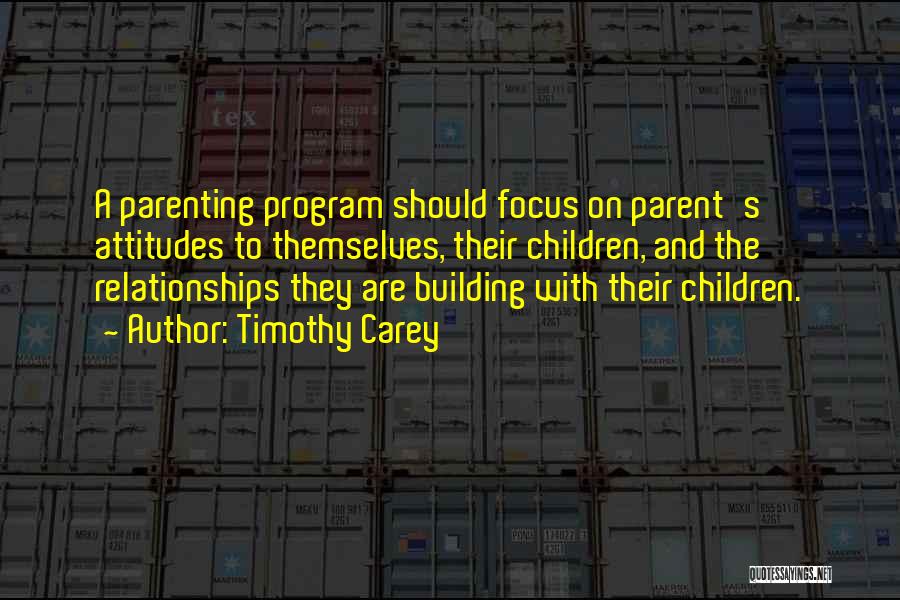 Timothy Carey Quotes: A Parenting Program Should Focus On Parent's Attitudes To Themselves, Their Children, And The Relationships They Are Building With Their