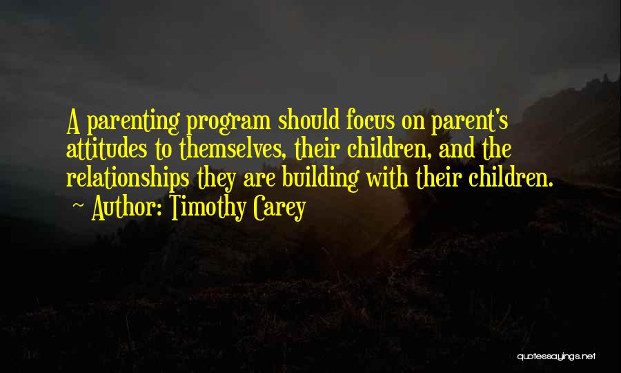 Timothy Carey Quotes: A Parenting Program Should Focus On Parent's Attitudes To Themselves, Their Children, And The Relationships They Are Building With Their