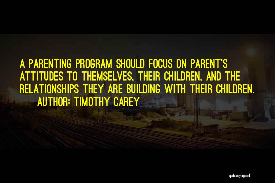 Timothy Carey Quotes: A Parenting Program Should Focus On Parent's Attitudes To Themselves, Their Children, And The Relationships They Are Building With Their
