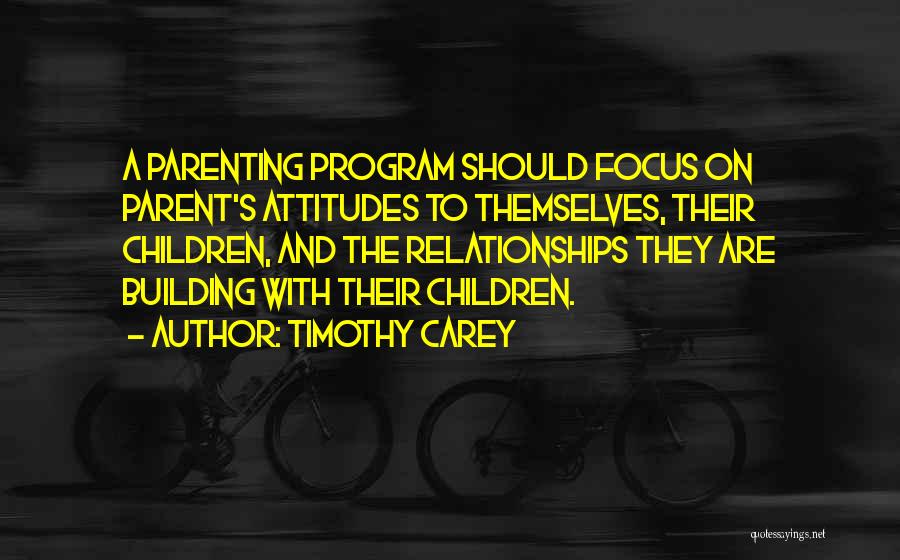 Timothy Carey Quotes: A Parenting Program Should Focus On Parent's Attitudes To Themselves, Their Children, And The Relationships They Are Building With Their