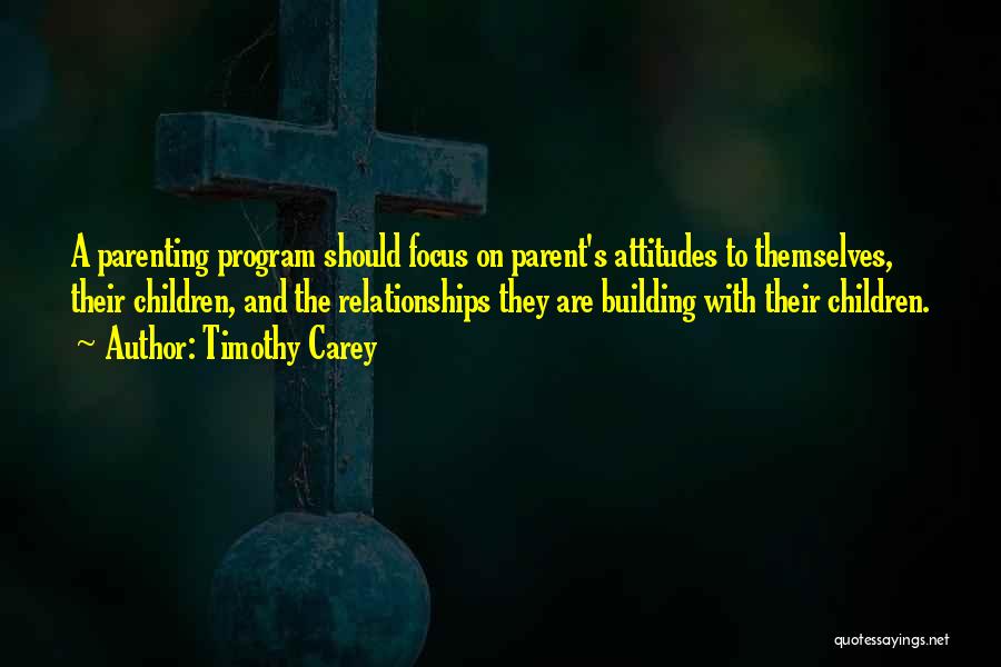 Timothy Carey Quotes: A Parenting Program Should Focus On Parent's Attitudes To Themselves, Their Children, And The Relationships They Are Building With Their