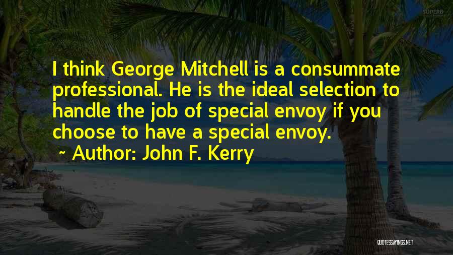 John F. Kerry Quotes: I Think George Mitchell Is A Consummate Professional. He Is The Ideal Selection To Handle The Job Of Special Envoy