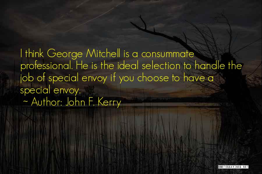 John F. Kerry Quotes: I Think George Mitchell Is A Consummate Professional. He Is The Ideal Selection To Handle The Job Of Special Envoy