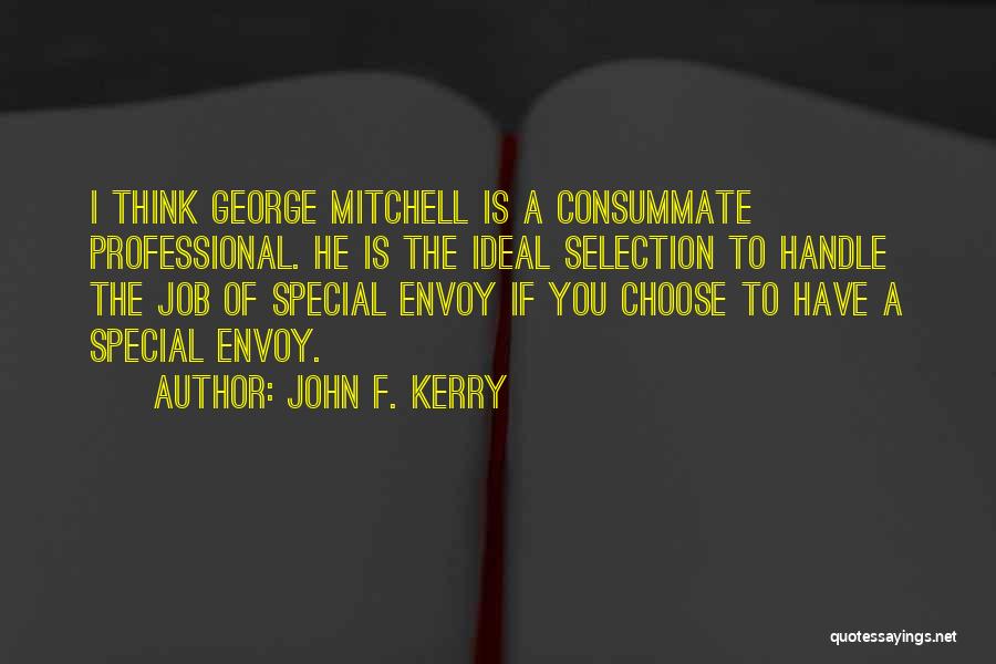 John F. Kerry Quotes: I Think George Mitchell Is A Consummate Professional. He Is The Ideal Selection To Handle The Job Of Special Envoy