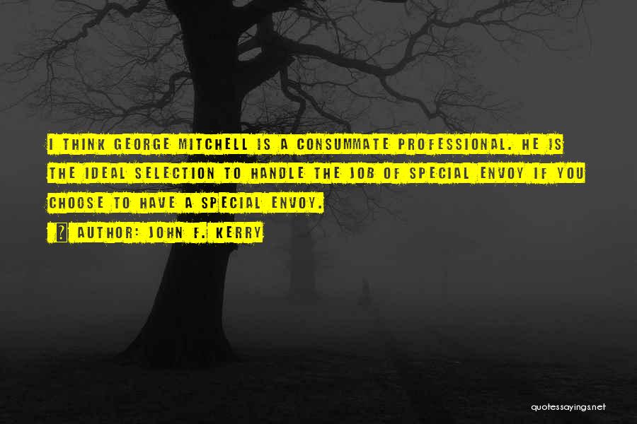 John F. Kerry Quotes: I Think George Mitchell Is A Consummate Professional. He Is The Ideal Selection To Handle The Job Of Special Envoy