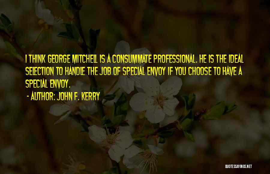 John F. Kerry Quotes: I Think George Mitchell Is A Consummate Professional. He Is The Ideal Selection To Handle The Job Of Special Envoy
