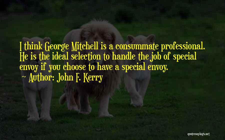 John F. Kerry Quotes: I Think George Mitchell Is A Consummate Professional. He Is The Ideal Selection To Handle The Job Of Special Envoy