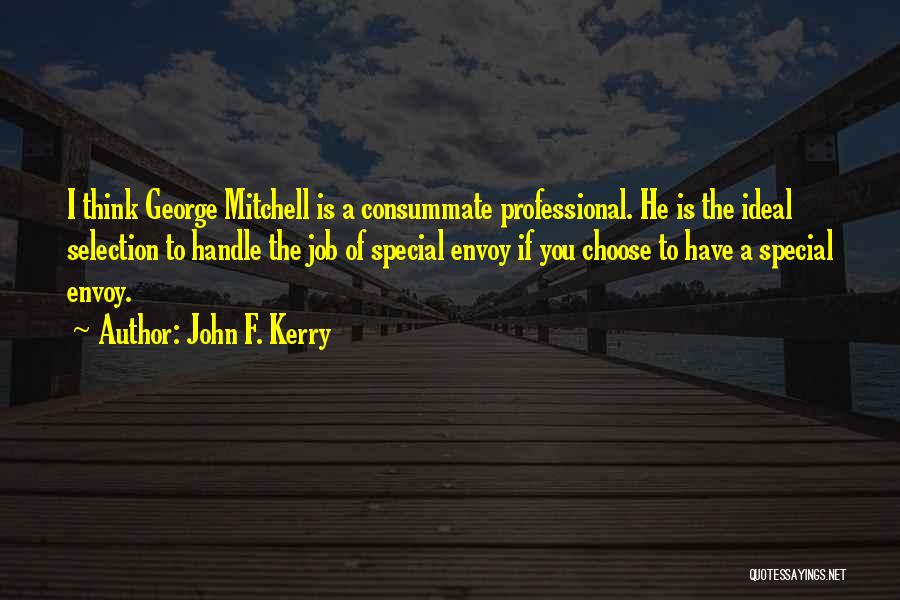 John F. Kerry Quotes: I Think George Mitchell Is A Consummate Professional. He Is The Ideal Selection To Handle The Job Of Special Envoy