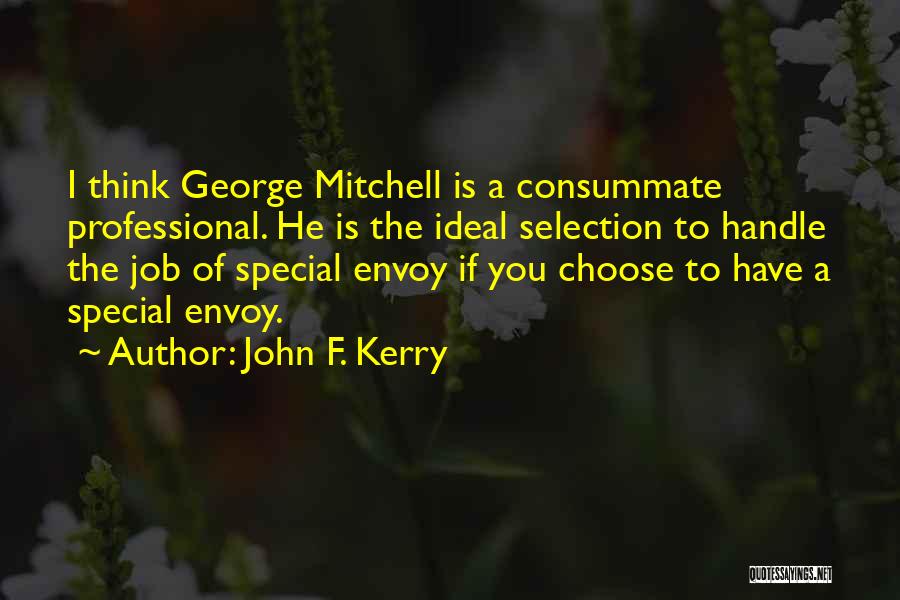 John F. Kerry Quotes: I Think George Mitchell Is A Consummate Professional. He Is The Ideal Selection To Handle The Job Of Special Envoy