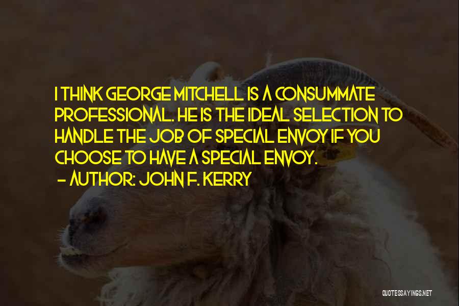 John F. Kerry Quotes: I Think George Mitchell Is A Consummate Professional. He Is The Ideal Selection To Handle The Job Of Special Envoy