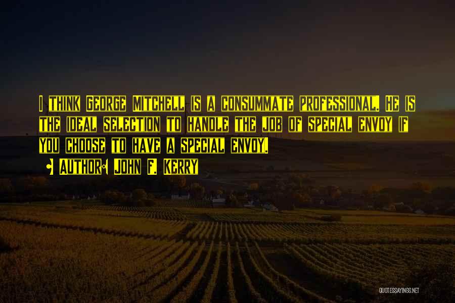 John F. Kerry Quotes: I Think George Mitchell Is A Consummate Professional. He Is The Ideal Selection To Handle The Job Of Special Envoy