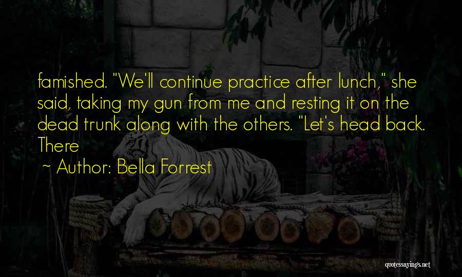 Bella Forrest Quotes: Famished. We'll Continue Practice After Lunch, She Said, Taking My Gun From Me And Resting It On The Dead Trunk