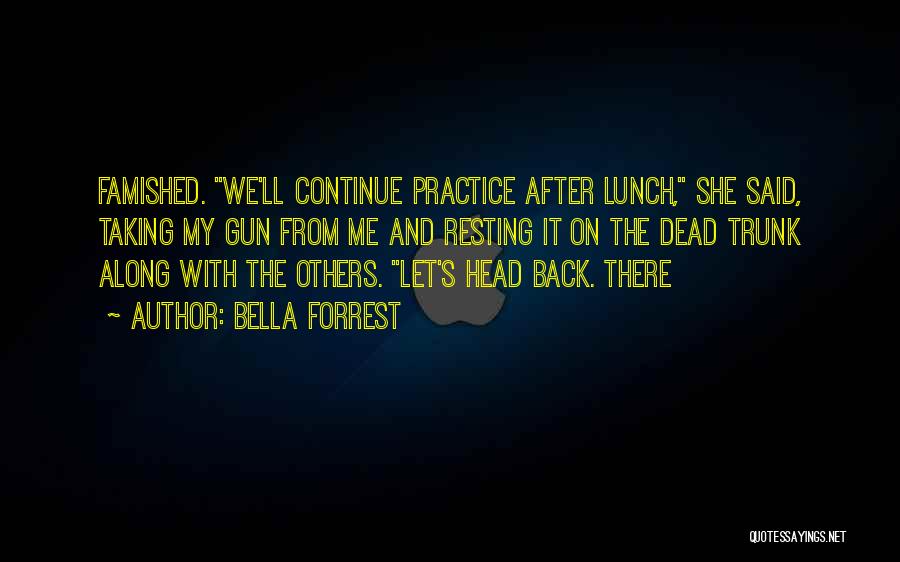 Bella Forrest Quotes: Famished. We'll Continue Practice After Lunch, She Said, Taking My Gun From Me And Resting It On The Dead Trunk