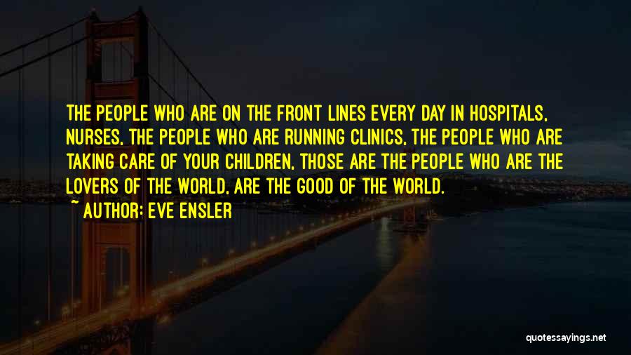 Eve Ensler Quotes: The People Who Are On The Front Lines Every Day In Hospitals, Nurses, The People Who Are Running Clinics, The