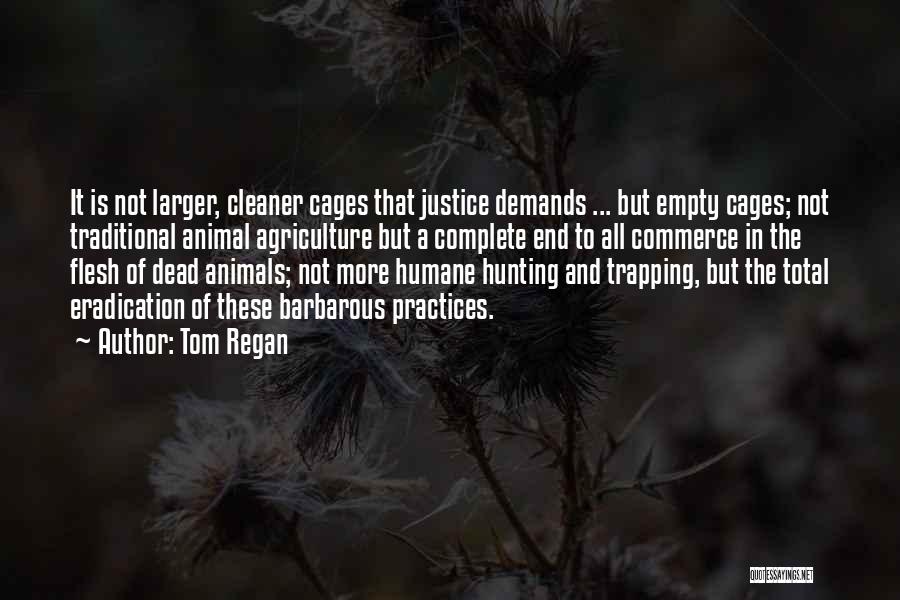 Tom Regan Quotes: It Is Not Larger, Cleaner Cages That Justice Demands ... But Empty Cages; Not Traditional Animal Agriculture But A Complete