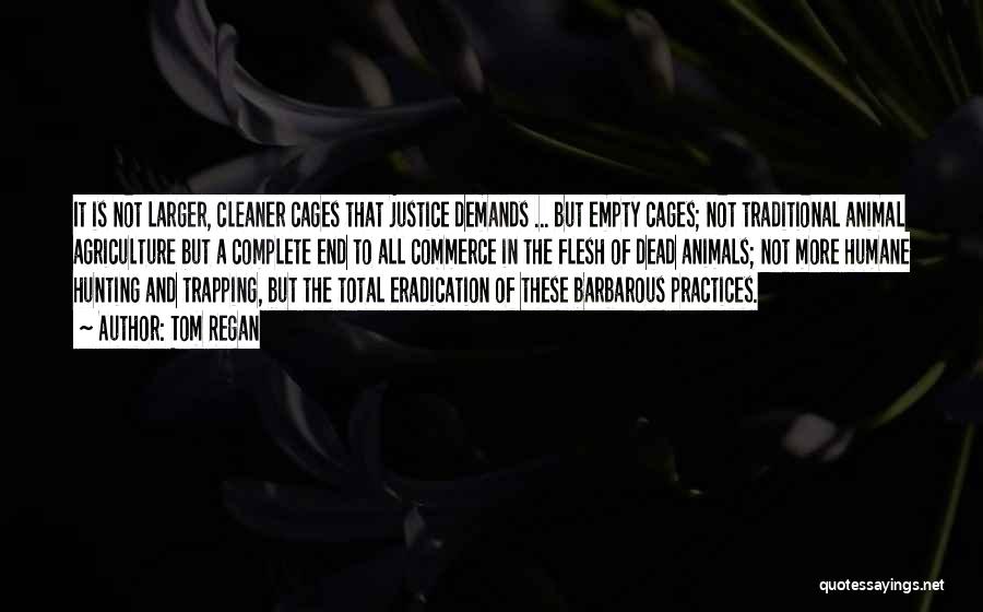 Tom Regan Quotes: It Is Not Larger, Cleaner Cages That Justice Demands ... But Empty Cages; Not Traditional Animal Agriculture But A Complete