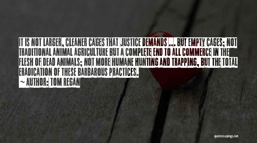 Tom Regan Quotes: It Is Not Larger, Cleaner Cages That Justice Demands ... But Empty Cages; Not Traditional Animal Agriculture But A Complete